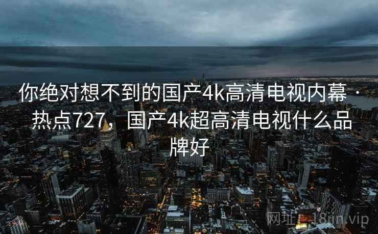 你绝对想不到的国产4k高清电视内幕 · 热点727,国产4k超高清电视什么品牌好