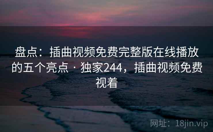 盘点：插曲视频免费完整版在线播放的五个亮点 · 独家244，插曲视频免费视着