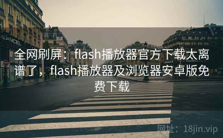 全网刷屏：flash播放器官方下载太离谱了，flash播放器及浏览器安卓版免费下载