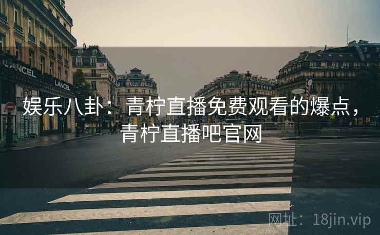 娱乐八卦：青柠直播免费观看的爆点，青柠直播吧官网