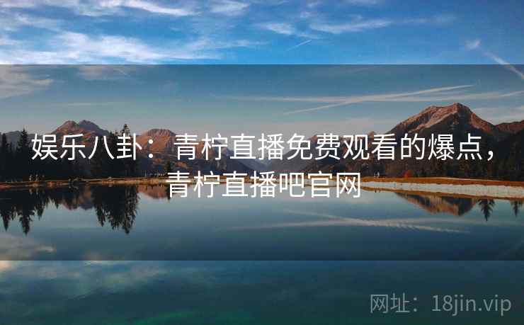 娱乐八卦:青柠直播免费观看的爆点,青柠直播吧官网
