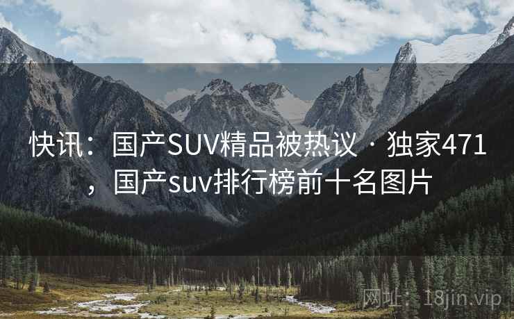 快讯：国产SUV精品被热议 · 独家471，国产suv排行榜前十名图片