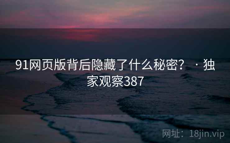 91网页版背后隐藏了什么秘密？ · 独家观察387