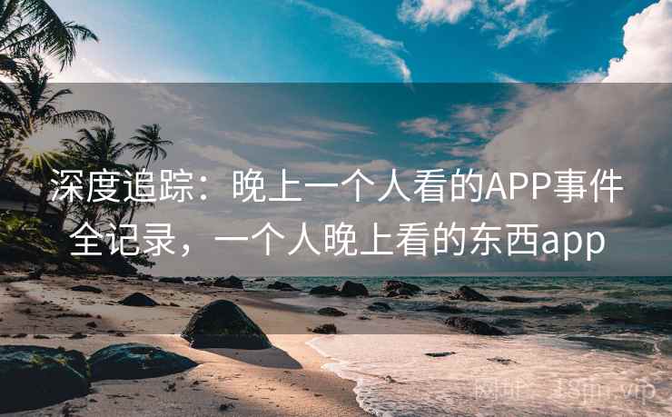深度追踪：晚上一个人看的APP事件全记录，一个人晚上看的东西app