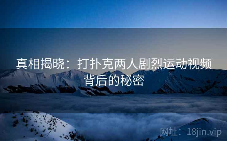 真相揭晓：打扑克两人剧烈运动视频背后的秘密