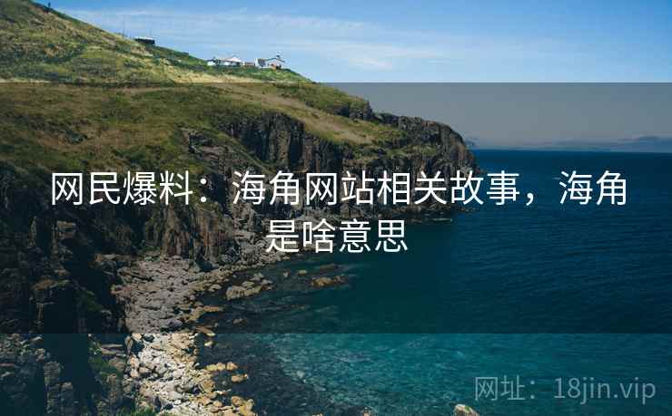 网民爆料：海角网站相关故事，海角是啥意思