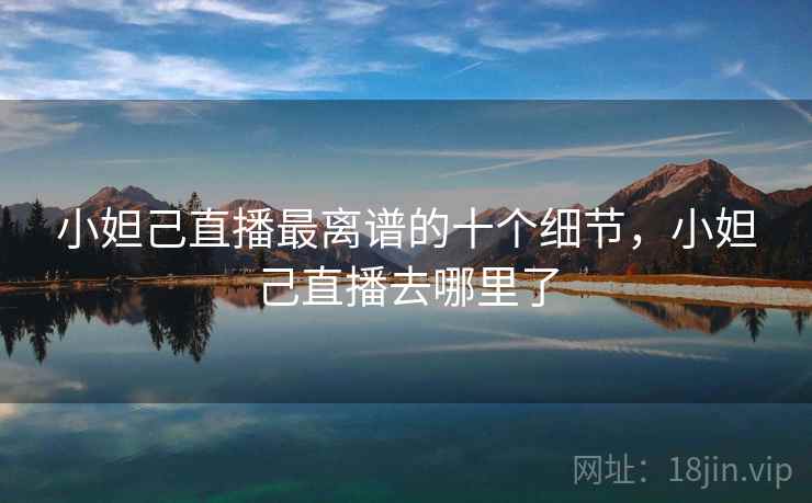 小妲己直播最离谱的十个细节，小妲己直播去哪里了