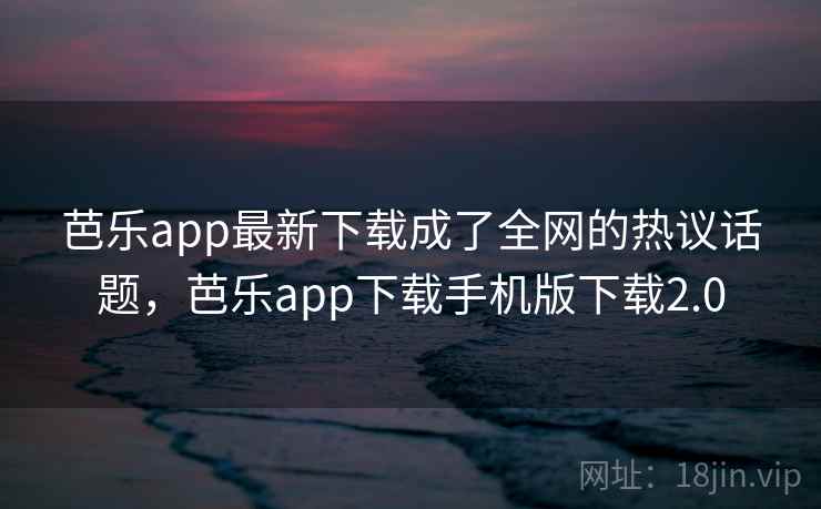 芭乐app最新下载成了全网的热议话题，芭乐app下载手机版下载2.0