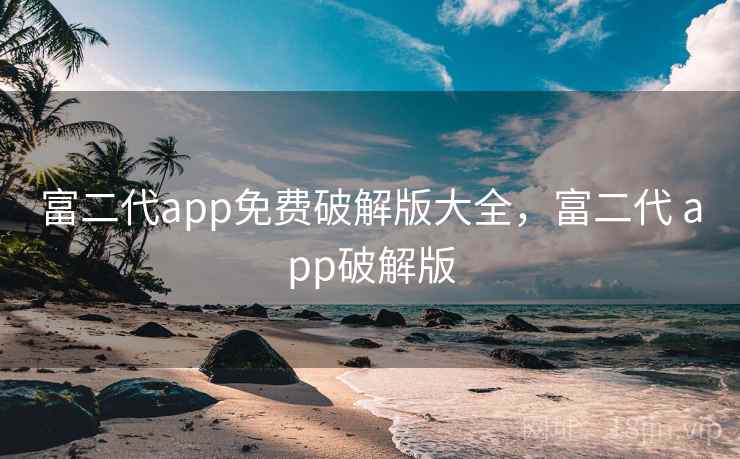 富二代app免费破解版大全，富二代 app破解版