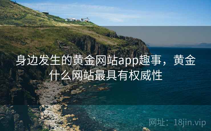 身边发生的黄金网站app趣事，黄金什么网站最具有权威性