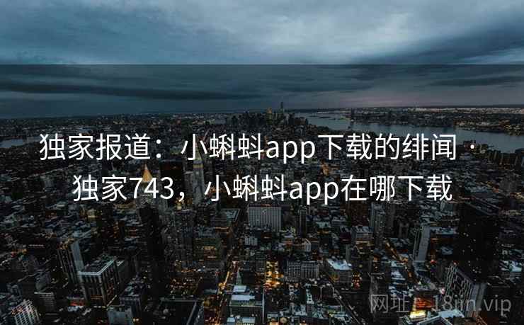 独家报道:小蝌蚪app下载的绯闻 · 独家743,小蝌蚪app在哪下载