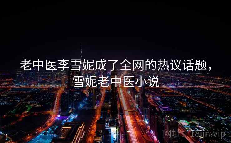 老中医李雪妮成了全网的热议话题，雪妮老中医小说