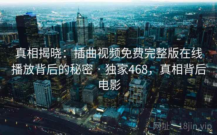 真相揭晓：插曲视频免费完整版在线播放背后的秘密 · 独家468，真相背后电影