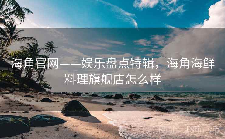 海角官网——娱乐盘点特辑，海角海鲜料理旗舰店怎么样