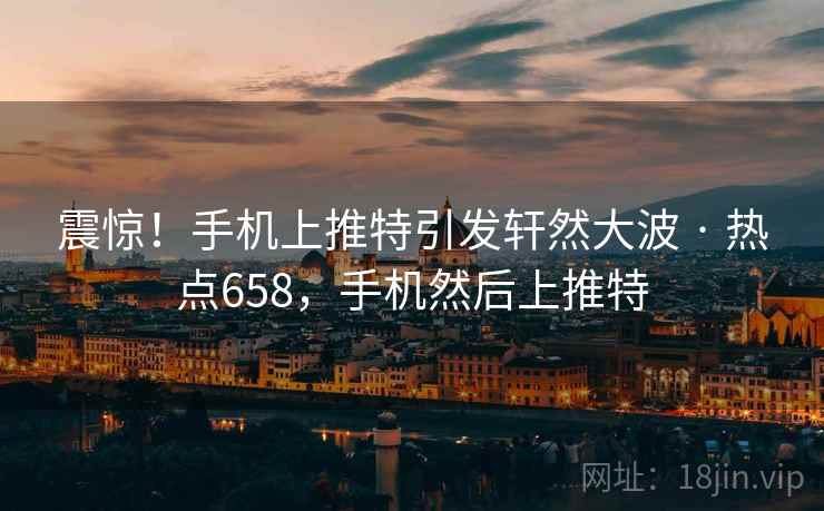 震惊！手机上推特引发轩然大波 · 热点658，手机然后上推特