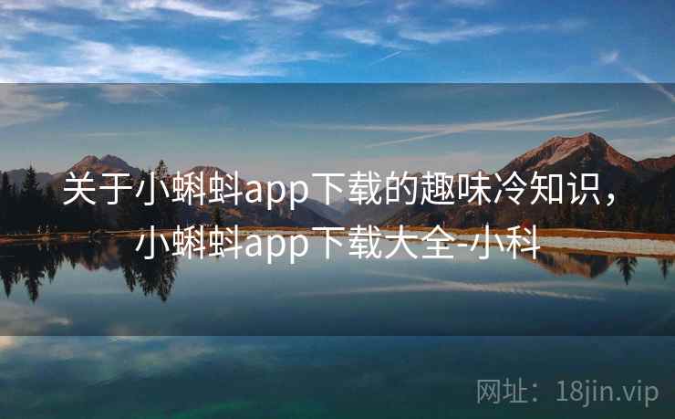 关于小蝌蚪app下载的趣味冷知识，小蝌蚪app下载大全-小科