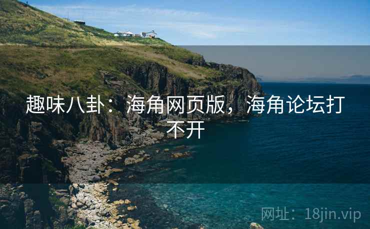 趣味八卦：海角网页版，海角论坛打不开