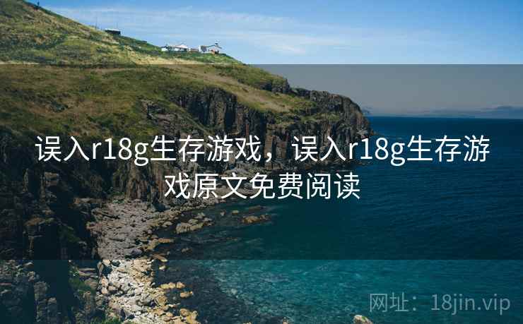 误入r18g生存游戏，误入r18g生存游戏原文免费阅读
