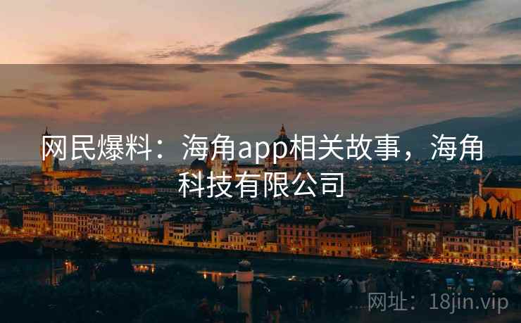 网民爆料：海角app相关故事，海角科技有限公司
