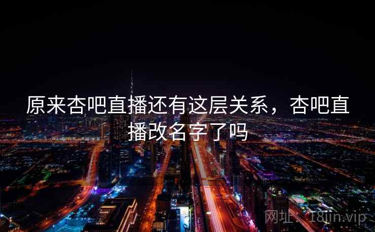 原来杏吧直播还有这层关系，杏吧直播改名字了吗