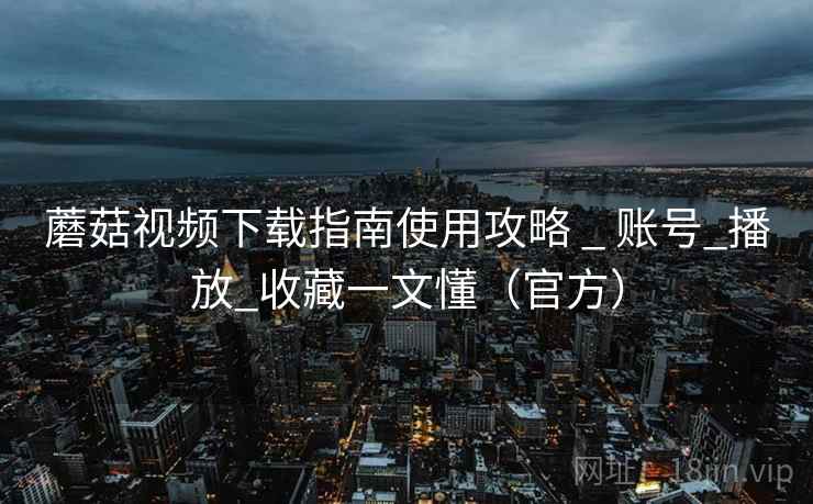 蘑菇视频下载指南使用攻略 _ 账号_播放_收藏一文懂（官方）