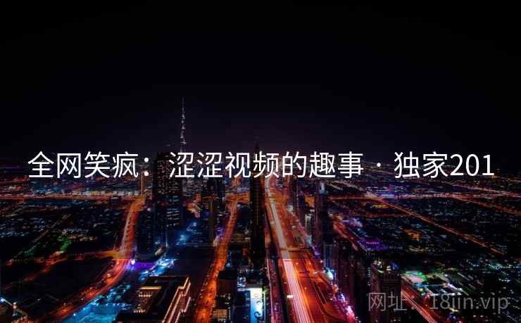 全网笑疯：涩涩视频的趣事 · 独家201
