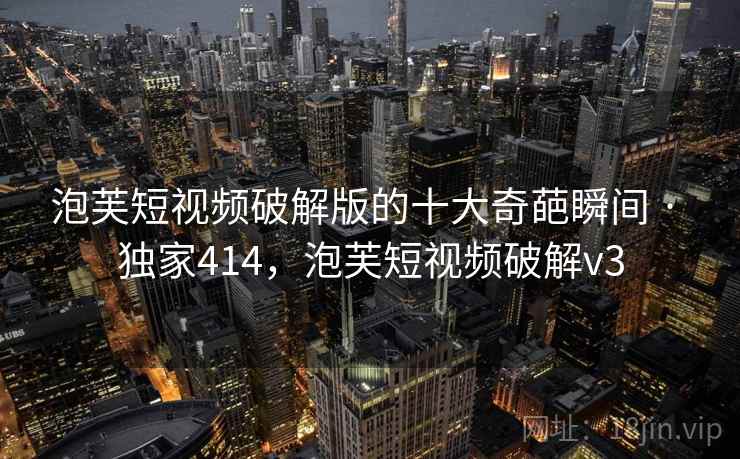 泡芙短视频破解版的十大奇葩瞬间 · 独家414，泡芙短视频破解v3