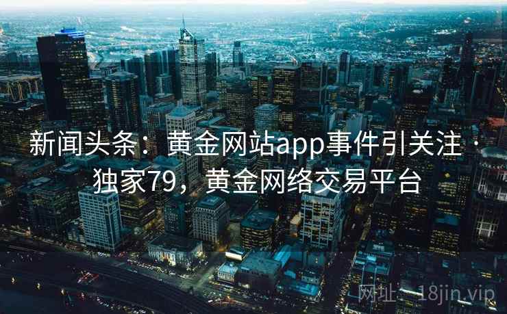 新闻头条：黄金网站app事件引关注 · 独家79，黄金网络交易平台