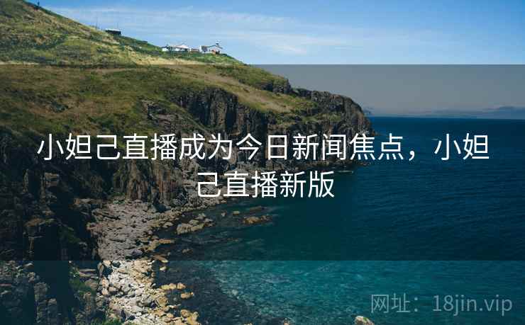 小妲己直播成为今日新闻焦点，小妲己直播新版