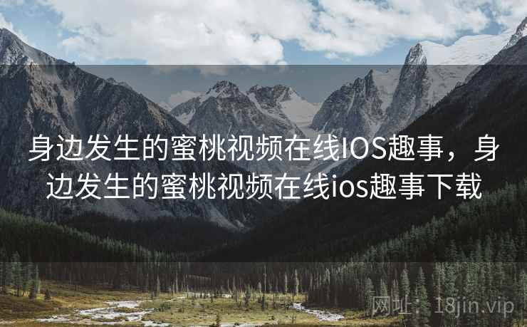 身边发生的蜜桃视频在线IOS趣事，身边发生的蜜桃视频在线ios趣事下载