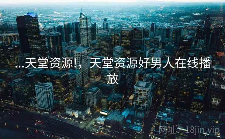 ...天堂资源!，天堂资源好男人在线播放