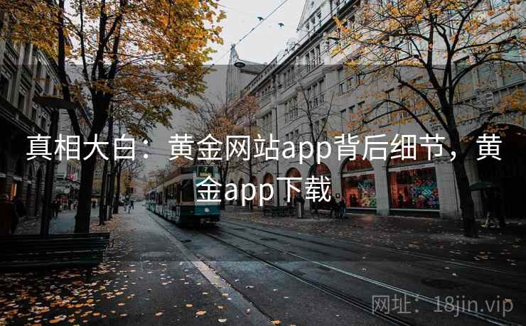 真相大白：黄金网站app背后细节，黄金app下载