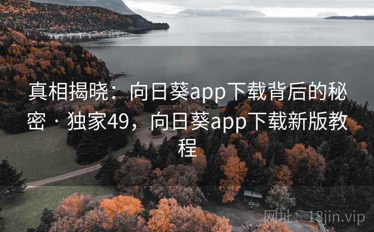 真相揭晓：向日葵app下载背后的秘密 · 独家49，向日葵app下载新版教程