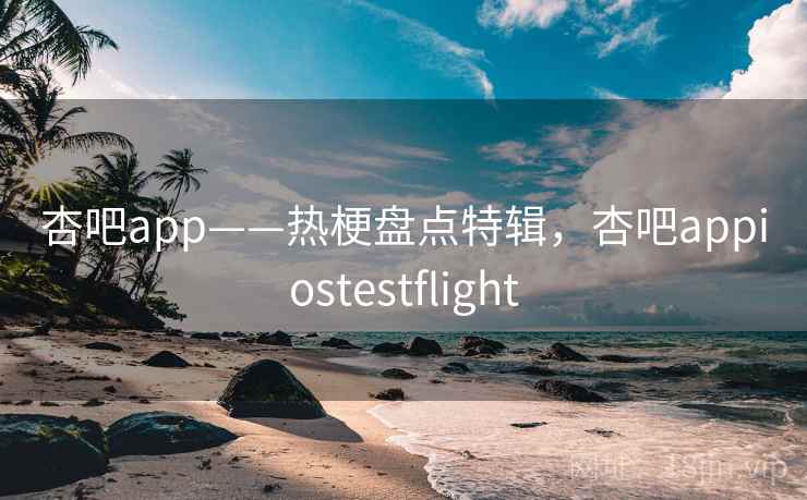 杏吧app——热梗盘点特辑，杏吧appiostestflight